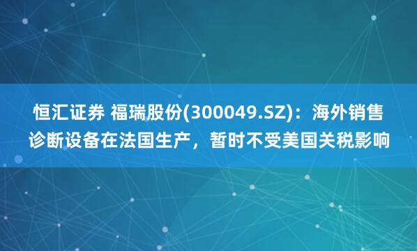 恒汇证券 福瑞股份(300049.SZ)：海外销售诊断设备在法国生产，暂时不受美国关税影响
