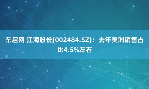 东启网 江海股份(002484.SZ)：去年美洲销售占比4.5%左右