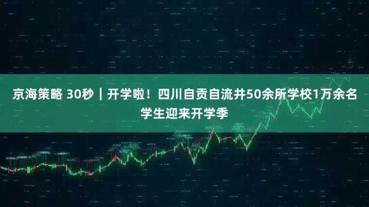 京海策略 30秒｜开学啦！四川自贡自流井50余所学校1万余名学生迎来开学季