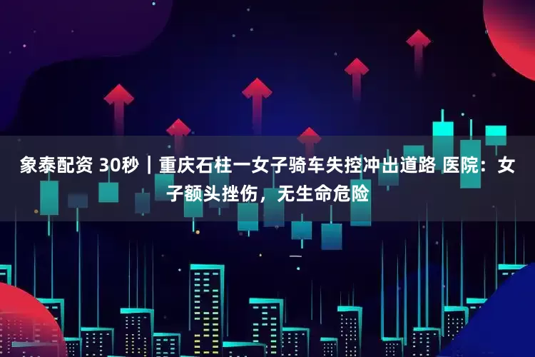 象泰配资 30秒｜重庆石柱一女子骑车失控冲出道路 医院：女子额头挫伤，无生命危险