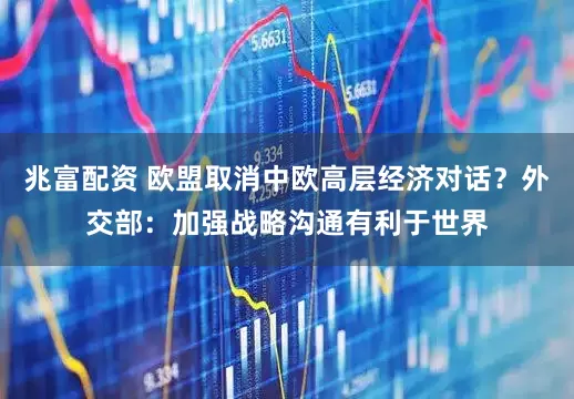 兆富配资 欧盟取消中欧高层经济对话？外交部：加强战略沟通有利于世界