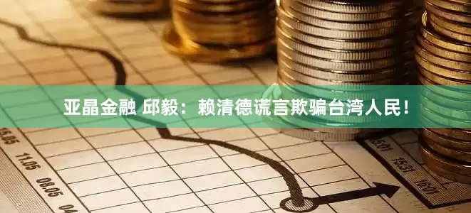 亚晶金融 邱毅：赖清德谎言欺骗台湾人民！