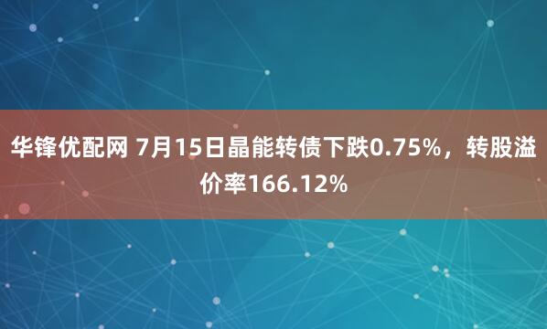 华锋优配网 7月15日晶能转债下跌0.75%，转股溢价率166.12%