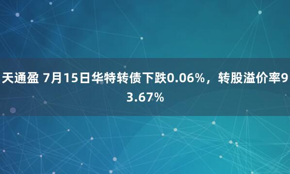 天通盈 7月15日华特转债下跌0.06%，转股溢价率93.67%