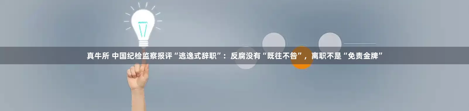 真牛所 中国纪检监察报评“逃逸式辞职”：反腐没有“既往不咎”，离职不是“免责金牌”