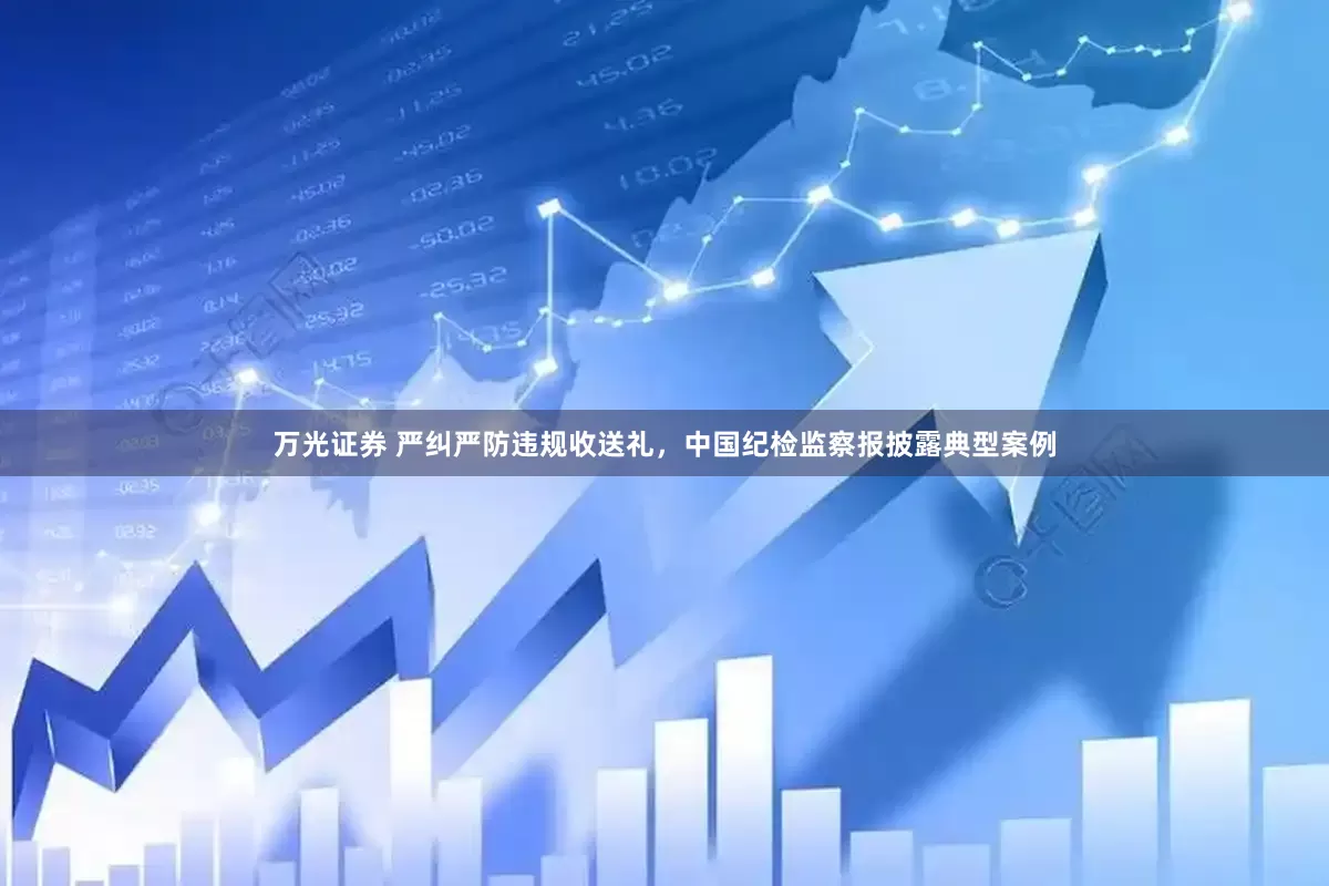 万光证券 严纠严防违规收送礼，中国纪检监察报披露典型案例