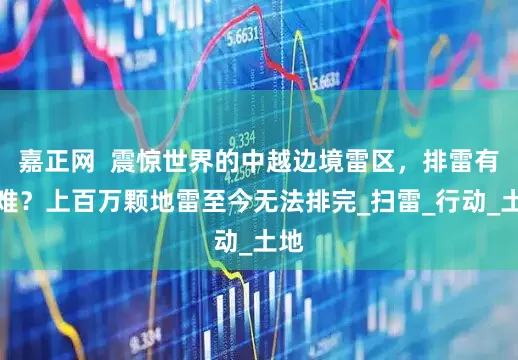 嘉正网  震惊世界的中越边境雷区，排雷有多难？上百万颗地雷至今无法排完_扫雷_行动_土地