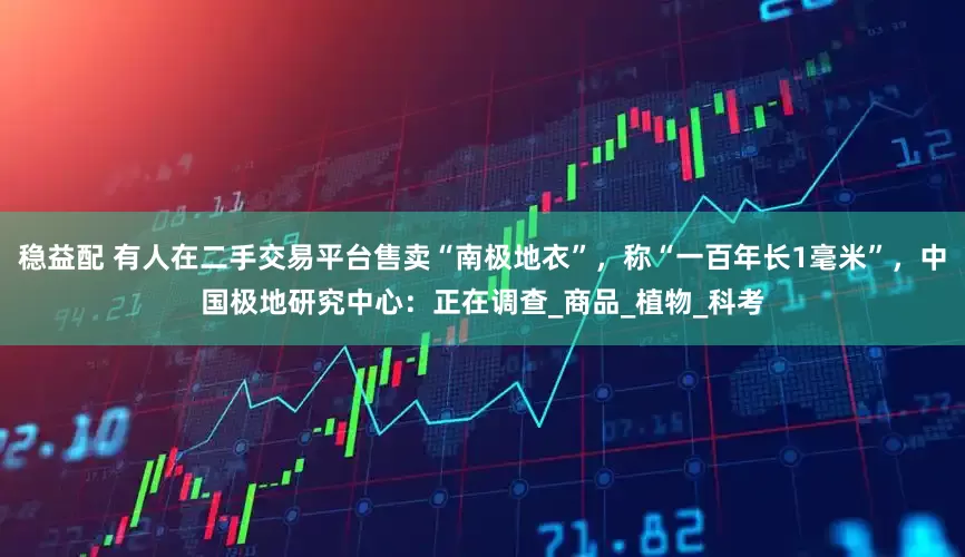 稳益配 有人在二手交易平台售卖“南极地衣”，称“一百年长1毫米”，中国极地研究中心：正在调查_商品_植物_科考