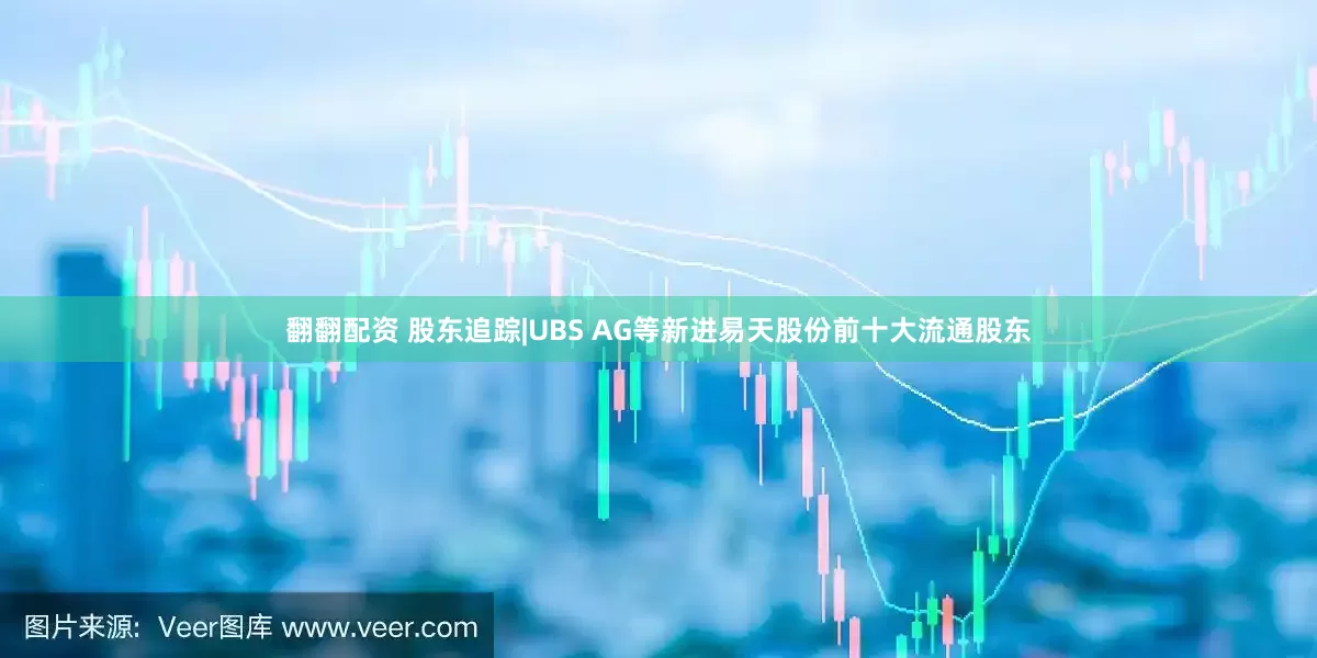 翻翻配资 股东追踪|UBS AG等新进易天股份前十大流通股东