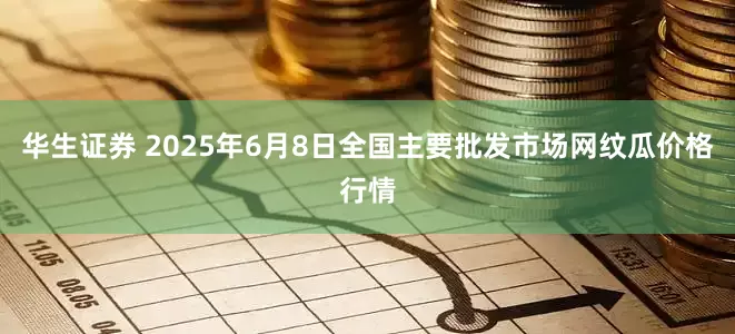 华生证券 2025年6月8日全国主要批发市场网纹瓜价格行情