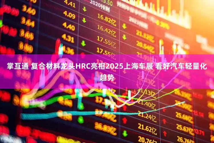 掌互通 复合材料龙头HRC亮相2025上海车展 看好汽车轻量化趋势