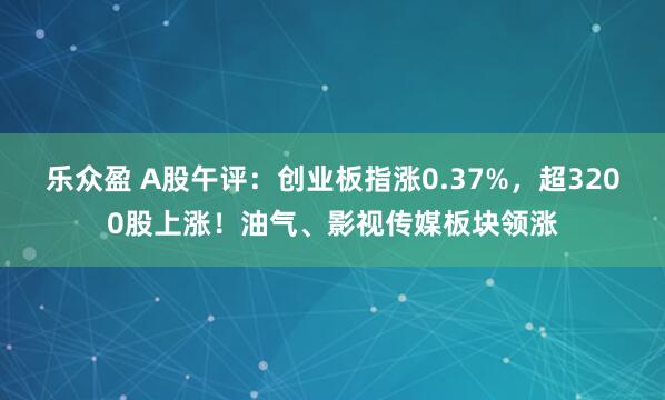 乐众盈 A股午评：创业板指涨0.37%，超3200股上涨！油气、影视传媒板块领涨