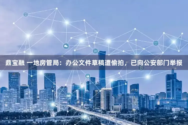 鼎宝融 一地房管局：办公文件草稿遭偷拍，已向公安部门举报