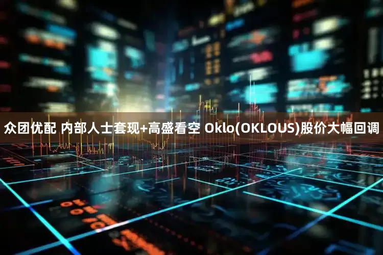 众团优配 内部人士套现+高盛看空 Oklo(OKLOUS)股价大幅回调