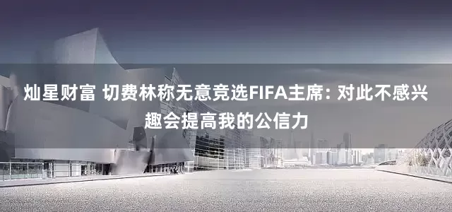 灿星财富 切费林称无意竞选FIFA主席: 对此不感兴趣会提高我的公信力