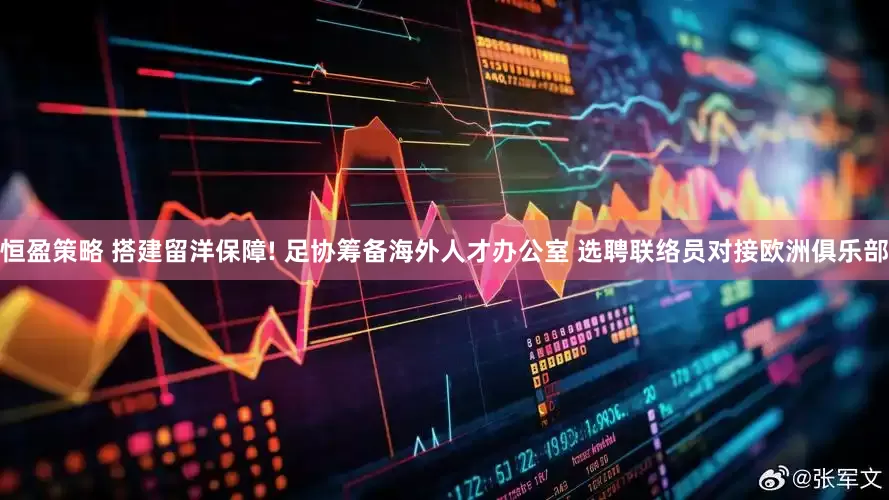 恒盈策略 搭建留洋保障! 足协筹备海外人才办公室 选聘联络员对接欧洲俱乐部